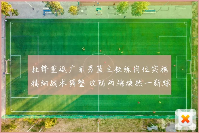 杜锋重返广东男篮主教练岗位实施精细战术调整 攻防两端焕然一新球队战绩大幅跃升效果显著