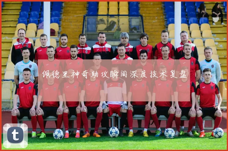 佩德里神奇助攻瞬间深度技术复盘