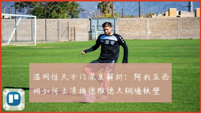 温网惊天冷门深度解析：阿利亚西姆如何击溃梅德维德夫铜墙铁壁