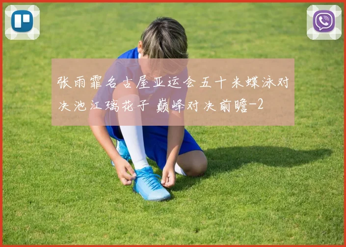 张雨霏名古屋亚运会五十米蝶泳对决池江璃花子 巅峰对决前瞻