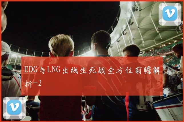 EDG与LNG出线生死战全方位前瞻解析