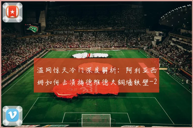 温网惊天冷门深度解析：阿利亚西姆如何击溃梅德维德夫铜墙铁壁