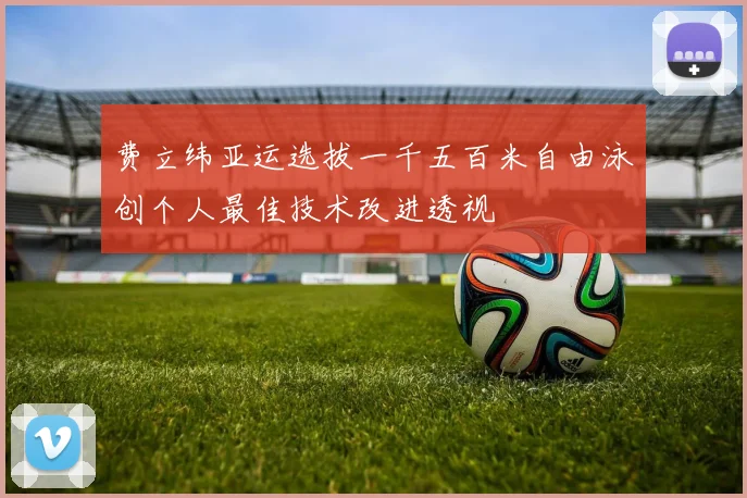 费立纬亚运选拔一千五百米自由泳创个人最佳技术改进透视