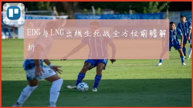 EDG与LNG出线生死战全方位前瞻解析