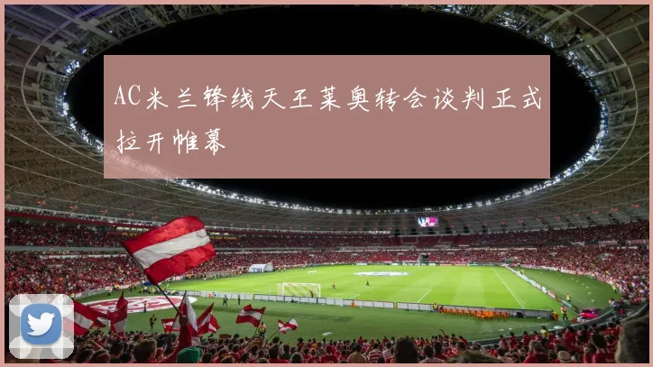 AC米兰锋线天王莱奥转会谈判正式拉开帷幕