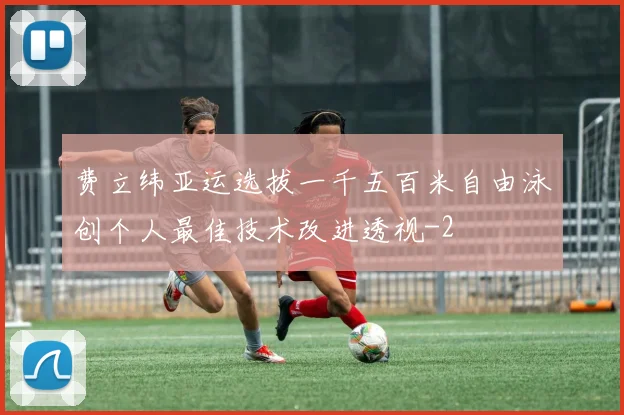 费立纬亚运选拔一千五百米自由泳创个人最佳技术改进透视