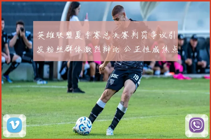 英雄联盟夏季赛总决赛判罚争议引发粉丝群体激烈辩论 公正性成焦点