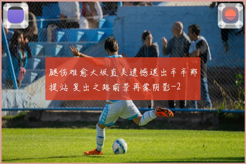 腿伤难愈大坂直美遗憾退出辛辛那提站 复出之路前景再蒙阴影